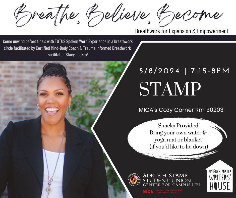 Breathe, Believe, Become: Breathwork for Expansion & Empowerment Come unwind before finals with TOTUS Spoken Word Experience in a breathwork circle facilitated by Certified Mind-Body Coach & Trauma Informed Breathwork Facilitator Stacy Luckey 5/8/24 7:15-8PM STAMP B0203 MICA's Cozy Corner Snacks Provided! Bring your own water & yoga mat or blanket (if you’d like to lie down) sponsored by MICA & the Jimenez Porter Writers House
