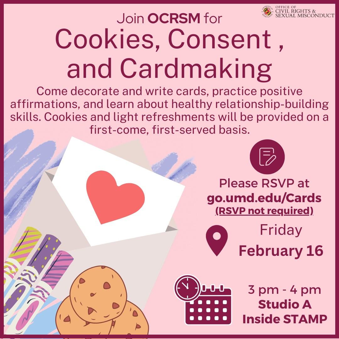 This graphic is a light pink background with a maroon border. The top right corner displays the Office of Civil Rights and Sexual Misconduct logo. Underneath the logo, there is the title of the event and its description. On the left side, there are drawings of cookies, colorful markers, a card with a red heart inside an envelope, and a drawing of marker ink behind the other drawings. On the right side, there is a link to the optional RSVP form next to a paper and pen icon. Underneath, there is the date of the event next to a GPS icon and the event's time and location next to icons of a calendar and clock.
