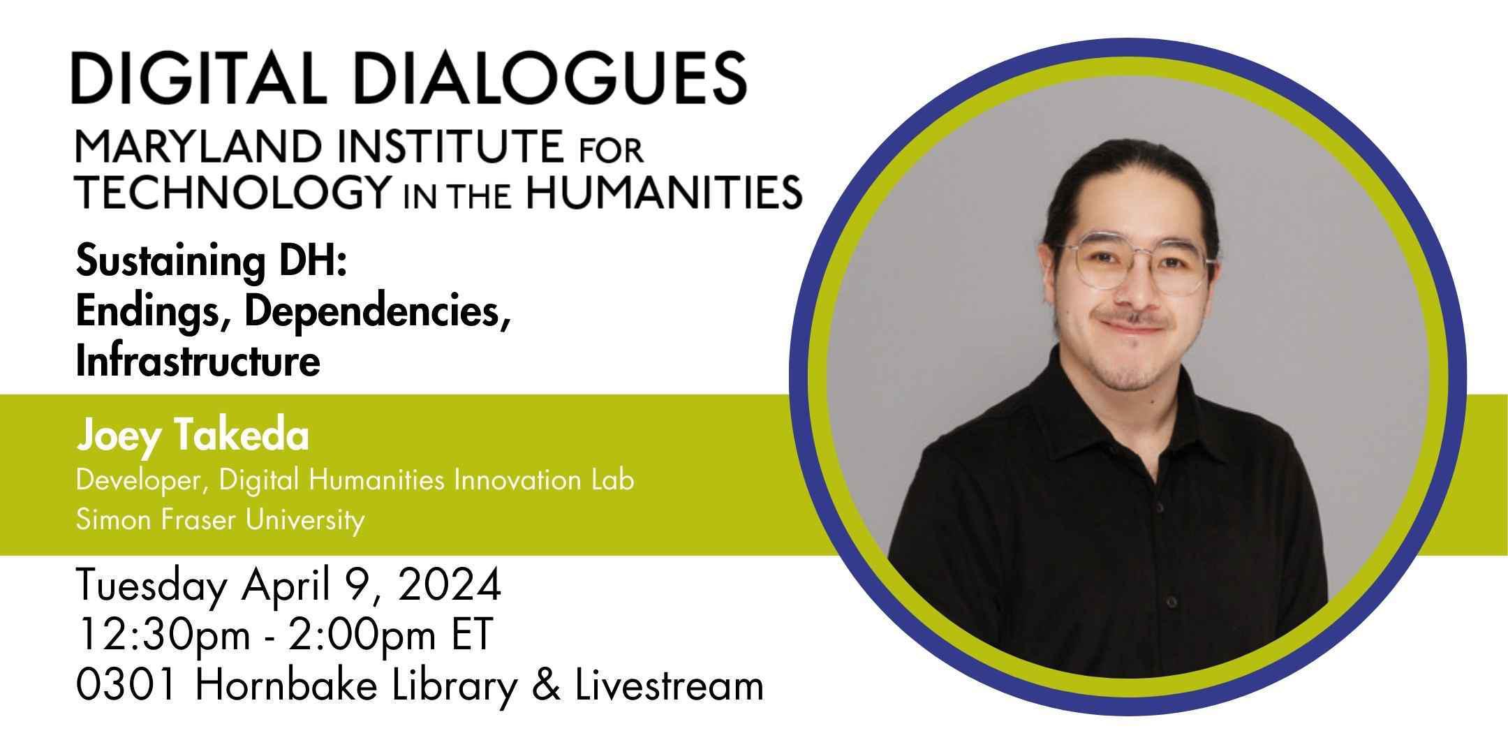 An event poster for Sustaining DH: Endings, Dependencies, Infrastructure, a Spring 2024 Digital Dialogues lecture by Joey Takeda at the Maryland Institute for Technology in the Humanities taking place April 9 2024.