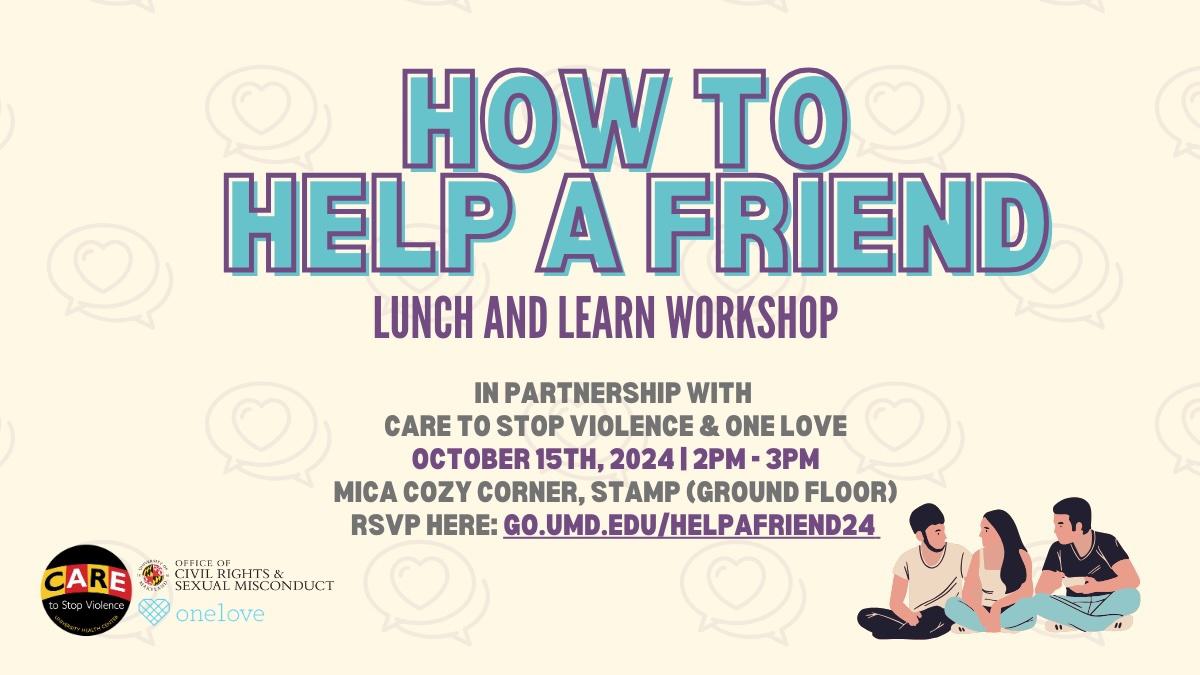 On a beige background with hearts in dialogue/chat bubbles, the title "How to Help a Friend Lunch and Learn Workshop" is displayed. Underneath the title are details for the event, such as two of the partnering organizations, the date, the location, and the RSVP information. On the bottom left, the icons for CARE to Stop Violence, the Office of Civil Rights and Sexual Misconduct, and OneLove are shown. On the bottom right is an animated image of three friends sitting next to each other.