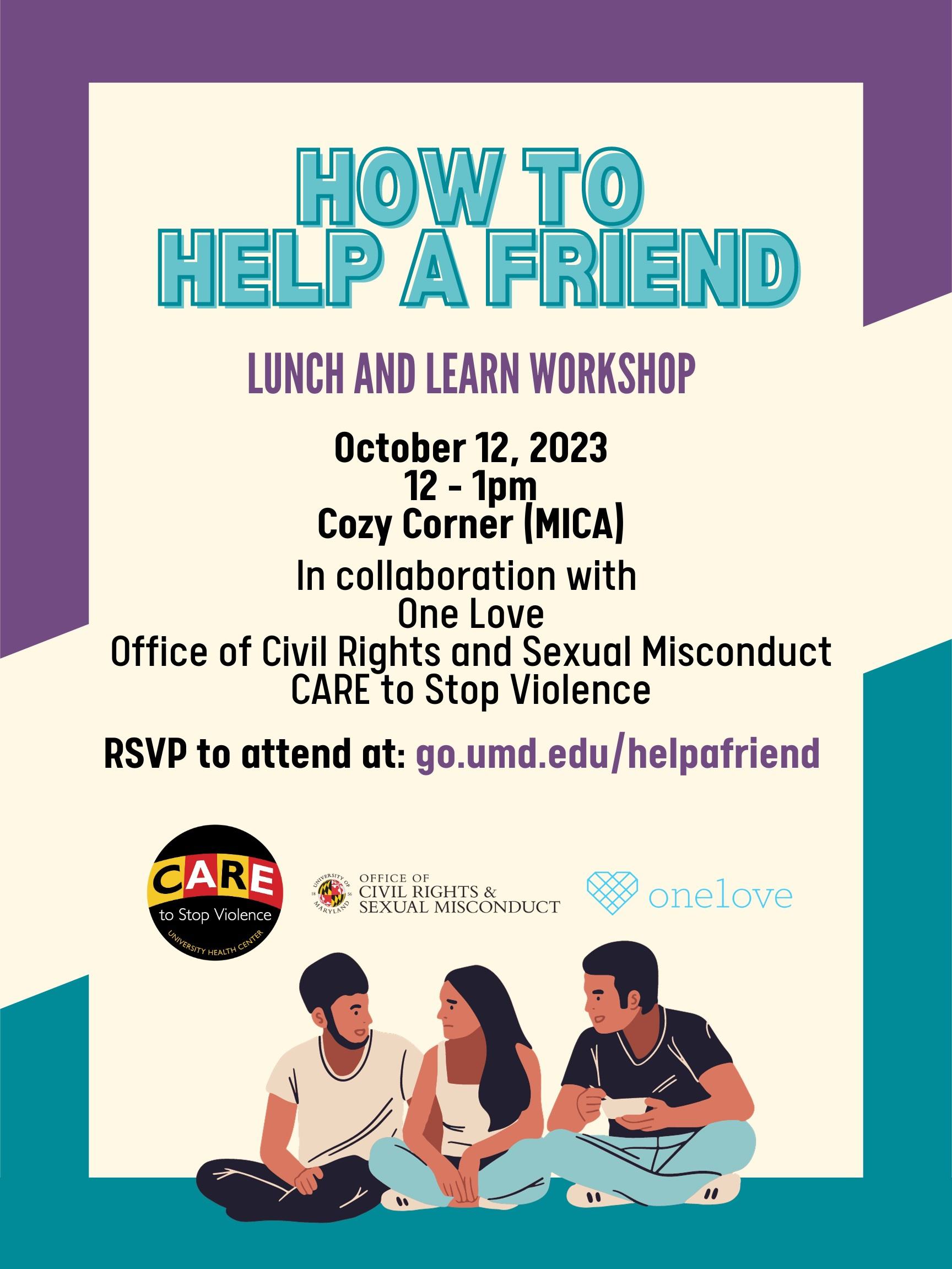 How to Help a Friend Lunch and Learn Workshop, October 12, 2023 12-1pm, Cozy Corner (MICA,) In collaboration with One Love, Office of Civil Rights and Sexual Misconduct, CARE to Stop Violence, RSVP to attend at: go.umd.edu/helpafriend