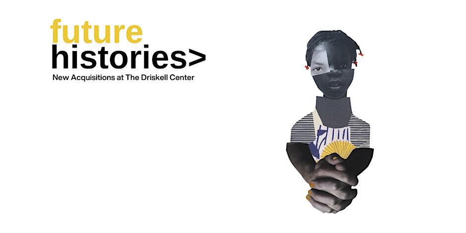 Promotional graphic for 'Future Histories: New Acquisitions at The Driskell Center.' The text 'future histories>' is bold, with 'future' in yellow and 'histories>' in black. Below, a subheading reads 'New Acquisitions at The Driskell Center.' On the right, a collage-style artwork features a fragmented figure with a partially obscured face, braided hair adorned with red accents, and clasped hands. The figure combines photographic and abstract elements, creating a layered and thought-provoking composition.